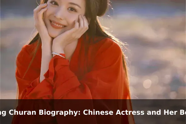 Wang Churan Biography: Chinese Actress and Her Best Roles