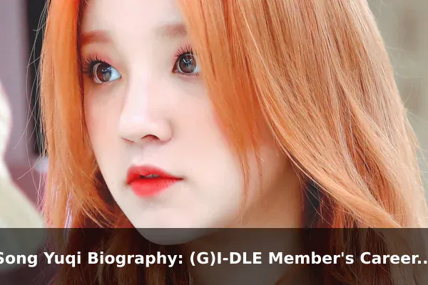 Song Yuqi Biography: (G)I-DLE Member's Career and Life